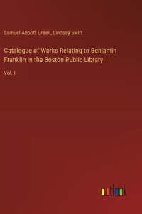 Catalogue of Works Relating to Benjamin Franklin in the Boston Public Library