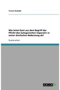 Wie leitet Kant aus dem Begriff der Pflicht den kategorischen Imperativ in seiner dreifachen Bedeutung ab?