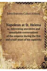 Napoleon at St. Helena or, interesting anecdotes and remarkable conversations of the emperor during the five and a half years of his capitivity