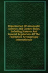 Organization Of Aeronautic Contests And Contest Rules, Including Statutes And General Regulations Of The Federation Aeronautique Internationale