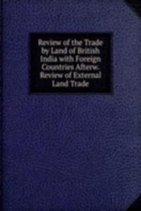 Review of the Trade by Land of British India with Foreign Countries Afterw. Review of External Land Trade