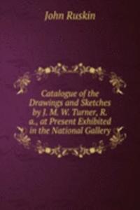 Catalogue of the Drawings and Sketches by J. M. W. Turner, R.a., at Present Exhibited in the National Gallery