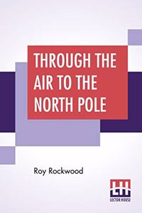 Through The Air To The North Pole: Or The Wonderful Cruise Of The Electric Monarch