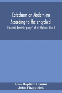 Catechism on Modernism according to the encyclical 'Pascendi dominici gregis' of his Holiness Pius X
