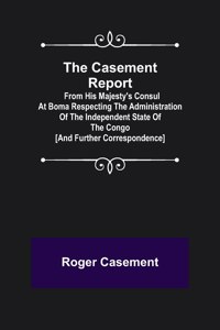 Casement Report; from His Majesty's Consul at Boma Respecting the Administration of the Independent State of the Congo [and Further Correspondence]