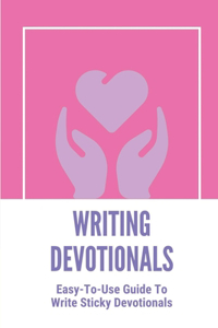 Writing Devotionals: Easy-To-Use Guide To Write Sticky Devotionals: How To Write Sticky Devotionals