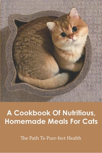A Cookbook Of Nutritious, Homemade Meals For Cats_ The Path To Purr-fect Health