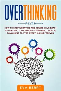 Overthinking: How to Stop Worrying and Rewire Your Brain to Control Your Thoughts and Build Mental Toughness to Stop Overthinking Forever.