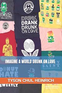 Imagine A World Drunk On Love