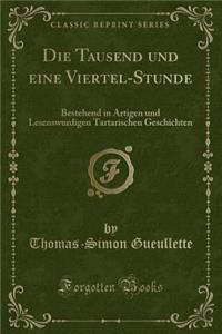 Die Tausend Und Eine Viertel-Stunde: Bestehend in Artigen Und Lesenswurdigen Tartarischen Geschichten (Classic Reprint)