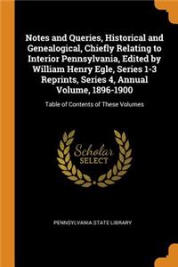 Notes and Queries, Historical and Genealogical, Chiefly Relating to Interior Pennsylvania, Edited by William Henry Egle, Series 1-3 Reprints, Series 4, Annual Volume, 1896-1900