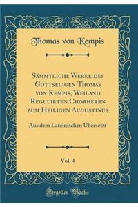 Sämmtliche Werke des Gottseligen Thomas von Kempis, Weiland Regulirten Chorherrn zum Heiligen Augustinus, Vol. 4: Aus dem Lateinischen Übersetzt (Classic Reprint)