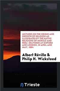 Lectures on the Origin and Growth of Religion as Illustrated by the Native Religions of Mexico and Peru. Delivered at Oxford and London, in April and May, 1884