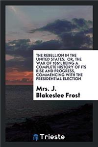 The rebellion in the United States;  or, The war of 1861; being a Complete History of its Rise and Progress, commencing with the presidential election