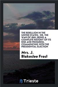 The rebellion in the United States;  or, The war of 1861; being a Complete History of its Rise and Progress, commencing with the presidential election