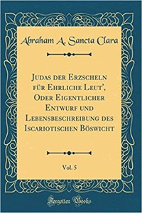 Judas Der Erzscheln FÃ¼r Ehrliche Leut', Oder Eigentlicher Entwurf Und Lebensbeschreibung Des Iscariotischen BÃ¶swicht, Vol. 5 (Classic Reprint)