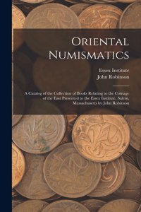 Oriental Numismatics: a Catalog of the Collection of Books Relating to the Coinage of the East Presented to the Essex Institute, Salem, Massachusetts by John Robinson