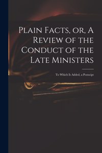 Plain Facts, or, A Review of the Conduct of the Late Ministers