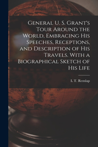 General U. S. Grant's Tour Around the World, Embracing his Speeches, Receptions, and Description of his Travels. With a Biographical Sketch of his Life