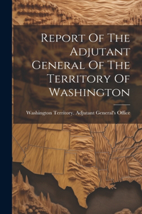 Report Of The Adjutant General Of The Territory Of Washington