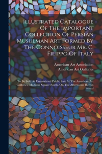 Illustrated Catalogue Of The Important Collection Of Persian Musulman Art Formed By The Connoisseur Mr. C. Filippo Of Italy