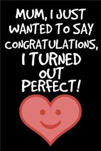 Mum, I Just Want To Say Congratulations, I turned Out Perfect