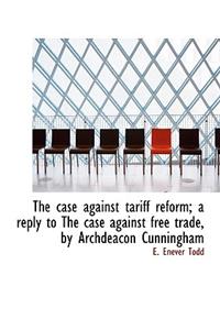 The Case Against Tariff Reform; A Reply to the Case Against Free Trade, by Archdeacon Cunningham