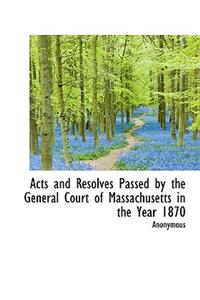 Acts and Resolves Passed by the General Court of Massachusetts in the Year 1870