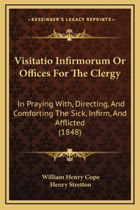 Visitatio Infirmorum Or Offices For The Clergy: In Praying With, Directing, And Comforting The Sick, Infirm, And Afflicted (1848)