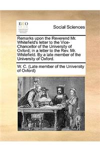 Remarks Upon the Reverend Mr. Whitefield's Letter to the Vice-Chancellor of the University of Oxford; In a Letter to the REV. Mr. Whitefield. by a Late Member of the University of Oxford.