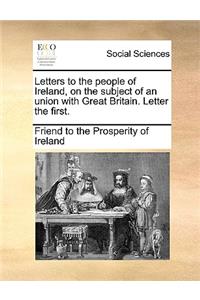 Letters to the People of Ireland, on the Subject of an Union with Great Britain. Letter the First.