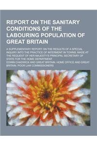 Report on the Sanitary Conditions of the Labouring Population of Great Britain; A Supplementary Report on the Results of a Special Inquiry Into the PR