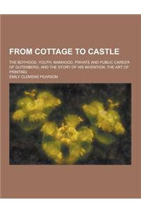 From Cottage to Castle; The Boyhood, Youth, Manhood, Private and Public Career of Gutenberg, and the Story of His Invention, the Art of Printing