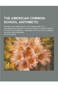 The American Common-School Arithmetic; In Which the Principles of the Science Are Fully Explained and Applied to the Solution of a Great Variety of Pr