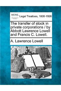 The Transfer of Stock in Private Corporations / By Abbott Lawrence Lowell and Francis C. Lowell.