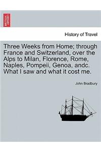 Three Weeks from Home; Through France and Switzerland, Over the Alps to Milan, Florence, Rome, Naples, Pompeii, Genoa, Andc. What I Saw and What It Cost Me.