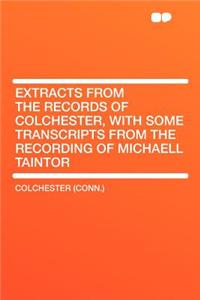 Extracts from the Records of Colchester, with Some Transcripts from the Recording of Michaell Taintor