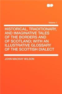 Historical, Traditionary, and Imaginative Tales of the Borders and of Scotland; With an Illustrative Glossary of the Scottish Dialect Volume 1