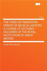 The Third or Transition Period of Musical History; A Course of Lectures Delivered at the Royal Institution of Great Britain