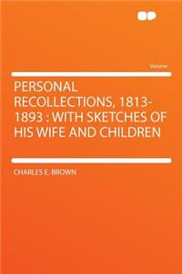 Personal Recollections, 1813-1893: With Sketches of His Wife and Children