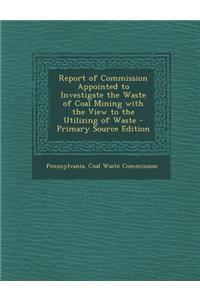Report of Commission Appointed to Investigate the Waste of Coal Mining with the View to the Utilizing of Waste - Primary Source Edition