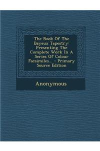 The Book of the Bayeux Tapestry: Presenting the Complete Work in a Series of Colour Facsimiles...