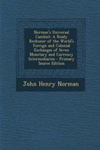 Norman's Universal Cambist: A Ready Reckoner of the World's Foreign and Colonial Exchanges of Seven Monetary and Currency Intermediaries - Primary Source Edition