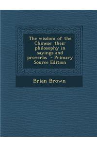 The Wisdom of the Chinese: Their Philosophy in Sayings and Proverbs - Primary Source Edition