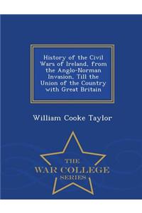 History of the Civil Wars of Ireland, from the Anglo-Norman Invasion, Till the Union of the Country with Great Britain - War College Series