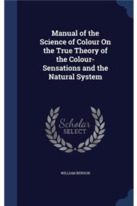 Manual of the Science of Colour On the True Theory of the Colour-Sensations and the Natural System