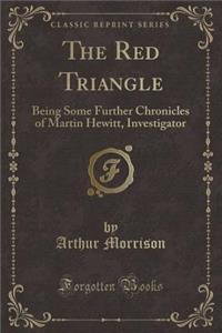 The Red Triangle: Being Some Further Chronicles of Martin Hewitt, Investigator (Classic Reprint)