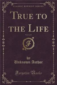 True to the Life, Vol. 1 of 3 (Classic Reprint)