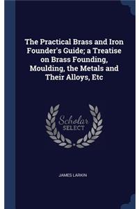 The Practical Brass and Iron Founder's Guide; A Treatise on Brass Founding, Moulding, the Metals and Their Alloys, Etc