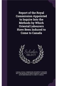 Report of the Royal Commission Appointed to Inquire Into the Methods by Which Oriental Labourers Have Been Induced to Come to Canada